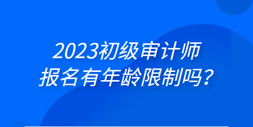 2023初級審計(jì)師報(bào)名有年齡限制嗎？