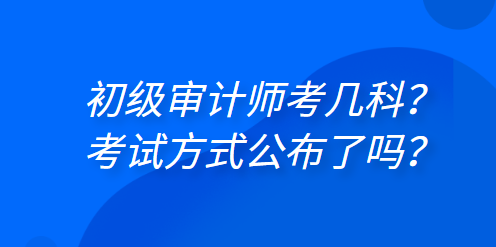 初級(jí)審計(jì)師考幾科？考試方式公布了嗎？