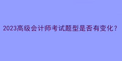 2023高級會計師考試題型是否有變化？