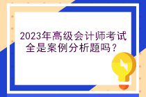 2023年高級(jí)會(huì)計(jì)師考試全是案例分析題嗎？