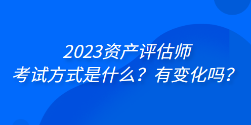 2023資產(chǎn)評(píng)估師考試方式是什么？有變化嗎？