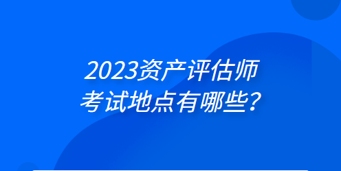 2023年資產(chǎn)評估師考試地點(diǎn)有哪些？