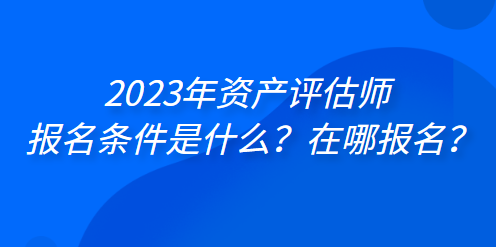 2023年資產(chǎn)評(píng)估師報(bào)名條件是什么？在哪報(bào)名？