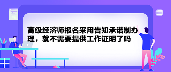 高級經(jīng)濟師報名采用告知承諾制辦理，就不需要提供工作證明了嗎？