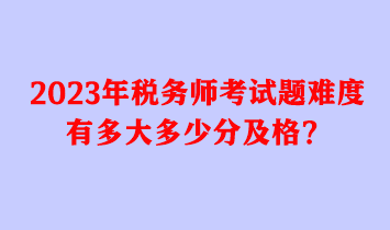 2023年稅務(wù)師考試題難度有多大多少分及格？