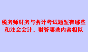 稅務(wù)師財(cái)務(wù)與會計(jì)考試題型有哪些？和注會會計(jì)、財(cái)管哪些內(nèi)容相似？