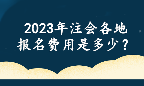 2023年注會(huì)各地報(bào)名費(fèi)用是多少？官方最新消息....