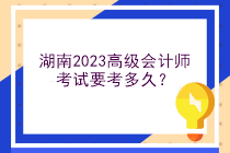 湖南2023高級會計(jì)師考試要考多久？