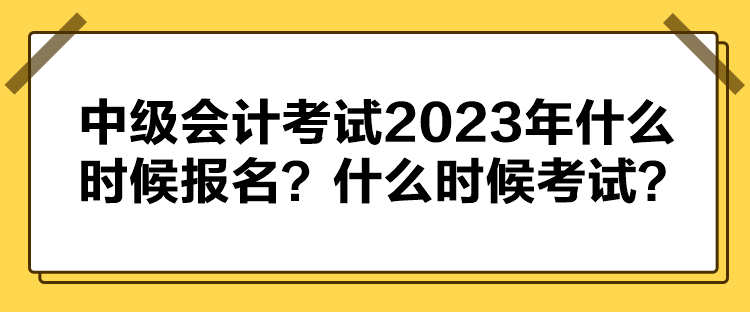 中級會計考試2023年什么時候報名？什么時候考試？