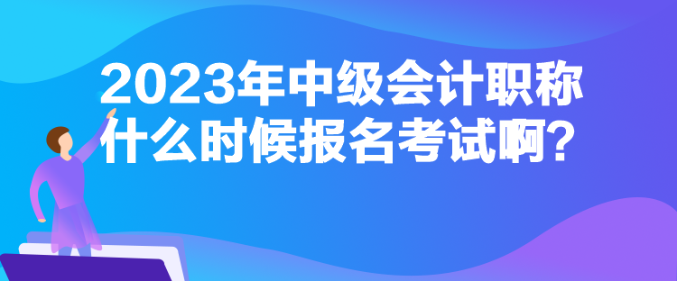 2023年中級(jí)會(huì)計(jì)職稱什么時(shí)候報(bào)名考試??？