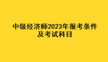 中級經(jīng)濟師2023年報考條件及考試科目