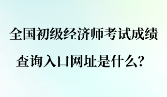 全國初級經(jīng)濟(jì)師考試成績查詢?nèi)肟诰W(wǎng)址是什么？