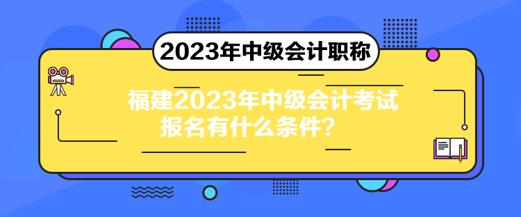 福建2023年中級會計考試報名有什么條件？