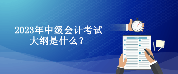 2023年中級會計考試大綱是什么？