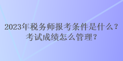 2023年稅務(wù)師報(bào)考條件是什么？考試成績怎么管理？