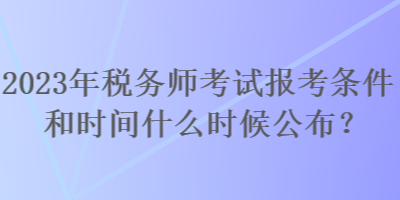 2023年稅務(wù)師考試報考條件和時間什么時候公布？