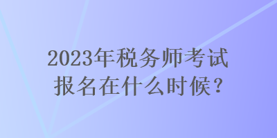 2023年稅務(wù)師考試報名在什么時候？