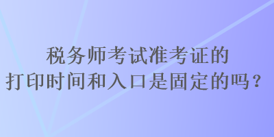 稅務(wù)師考試準(zhǔn)考證的打印時(shí)間和入口是固定的嗎？