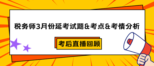 稅務(wù)師3月份延考試題&考點(diǎn)&考情分析&考后直播回顧