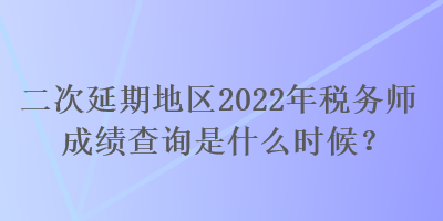 二次延期地區(qū)2022年稅務(wù)師成績(jī)查詢是什么時(shí)候？