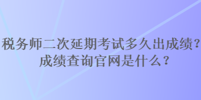 稅務(wù)師二次延期考試多久出成績(jī)？成績(jī)查詢官網(wǎng)是什么？