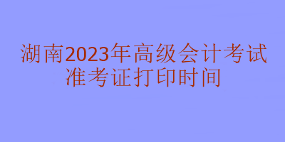 湖南2023年高級(jí)會(huì)計(jì)考試什么時(shí)候打印準(zhǔn)考證？