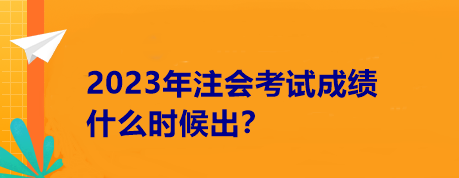 2023年注會考試成績什么時候出？