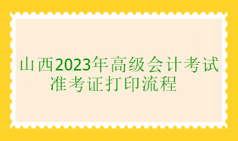 山西2023年高級會計(jì)考試準(zhǔn)考證打印流程