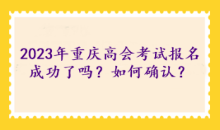 2023年重慶高級(jí)會(huì)計(jì)考試報(bào)名成功了嗎？如何確認(rèn)？