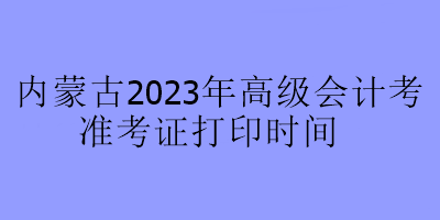 內(nèi)蒙古2023年高級會計考試準考證打印時間