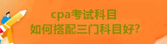 cpa考試科目如何搭配三門科目好？