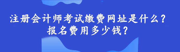 注冊會計師考試繳費網(wǎng)址是什么？報名費用多少錢？