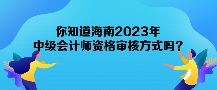 你知道海南2023年中級(jí)會(huì)計(jì)師資格審核方式嗎？