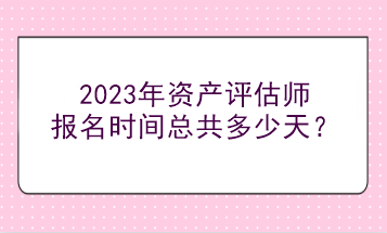 2023年資產(chǎn)評估師報名時間總共多少天？