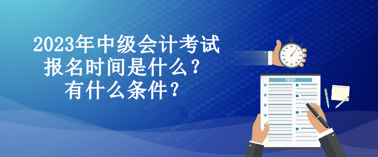 2023年中級會計考試報名時間是什么？有什么條件？