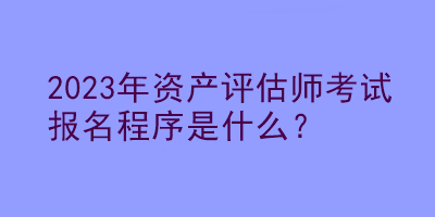 2023年資產評估師考試報名程序是什么？