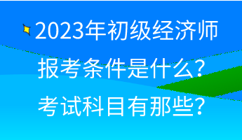 2023年初級經(jīng)濟(jì)師報(bào)考條件是什么？考試科目有那些？