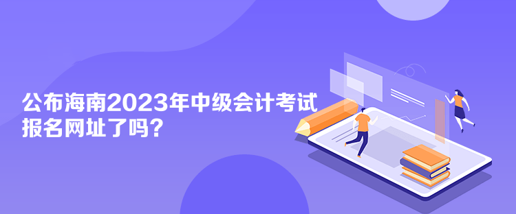 公布海南2023年中級會計(jì)考試報(bào)名網(wǎng)址了嗎？