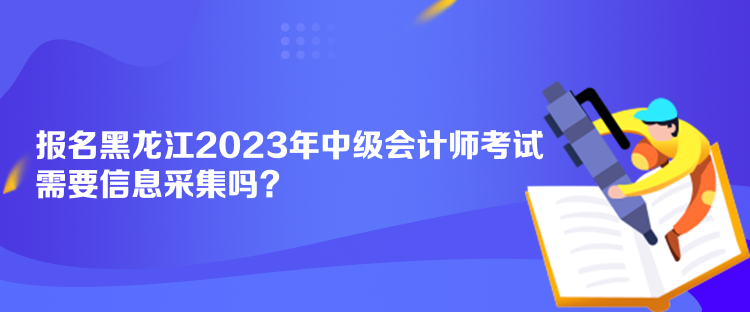 報名黑龍江2023年中級會計師考試需要信息采集嗎？