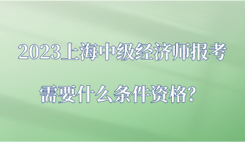 2023上海中級(jí)經(jīng)濟(jì)師報(bào)考需要什么條件資格？