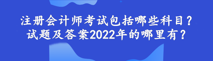 注冊會計師考試包括哪些科目？試題及答案2022年的哪里有？