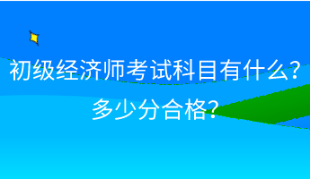 初級(jí)經(jīng)濟(jì)師考試科目有什么？ 多少分合格？