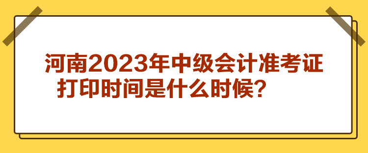 河南2023年中級(jí)會(huì)計(jì)準(zhǔn)考證打印時(shí)間是什么時(shí)候？