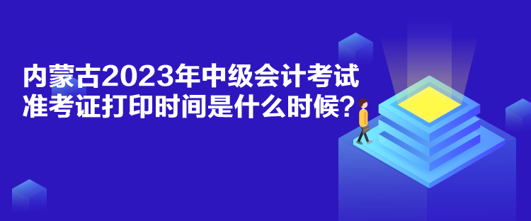 內(nèi)蒙古2023年中級(jí)會(huì)計(jì)考試準(zhǔn)考證打印時(shí)間是什么時(shí)候？