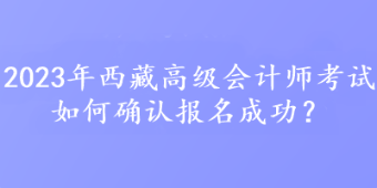 2023年西藏高級(jí)會(huì)計(jì)師考試如何確認(rèn)報(bào)名成功？