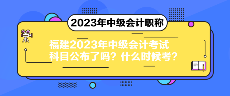 福建2023年中級會計考試科目公布了嗎？什么時候考？