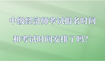 中級經(jīng)濟(jì)師考試報(bào)名時間和考試時間安排了嗎？