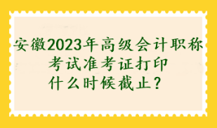 安徽2023年高級會計職稱考試準考證打印什么時候截止？