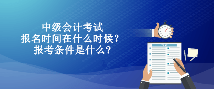 中級會計考試的報名時間在什么時候？報考條件是什么?