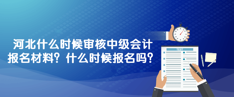 河北什么時候?qū)徍?023年中級會計報名材料？什么時候報名嗎？